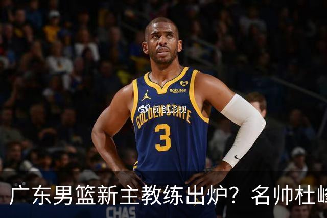 广东男篮新主教练出炉？名帅杜峰要下课？朱芳雨想邀请1人加盟！