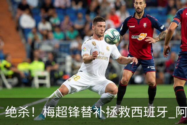 绝杀！梅超锋替补拯救西班牙 阿森纳球迷：基操勿六